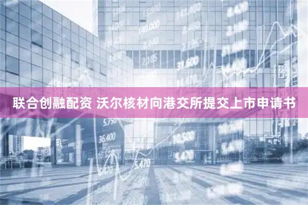 联合创融配资 沃尔核材向港交所提交上市申请书