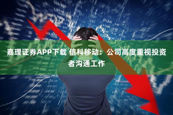 嘉理证券APP下载 信科移动：公司高度重视投资者沟通工作