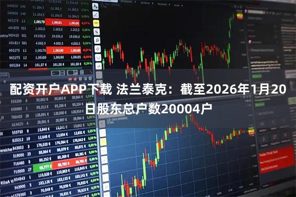 配资开户APP下载 法兰泰克：截至2026年1月20日股东总户数20004户