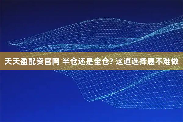 天天盈配资官网 半仓还是全仓? 这道选择题不难做