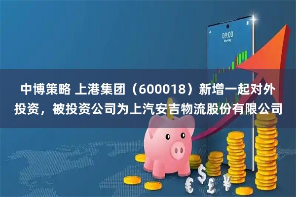 中博策略 上港集团（600018）新增一起对外投资，被投资公司为上汽安吉物流股份有限公司