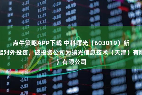 点牛策略APP下载 中科曙光（603019）新增一起对外投资，被投资公司为曙光信息技术（天津）有限公司
