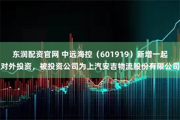 东润配资官网 中远海控（601919）新增一起对外投资，被投资公司为上汽安吉物流股份有限公司