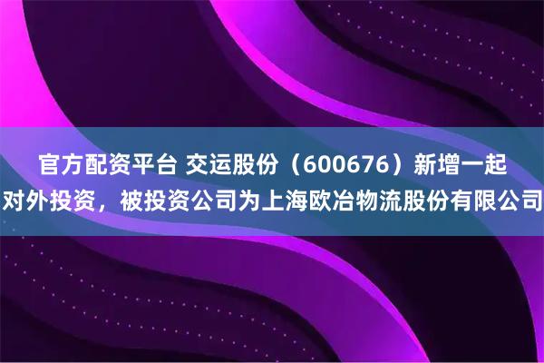 官方配资平台 交运股份（600676）新增一起对外投资，被投资公司为上海欧冶物流股份有限公司