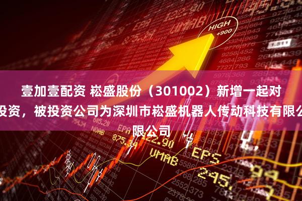 壹加壹配资 崧盛股份（301002）新增一起对外投资，被投资公司为深圳市崧盛机器人传动科技有限公司