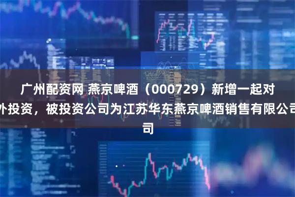 广州配资网 燕京啤酒（000729）新增一起对外投资，被投资公司为江苏华东燕京啤酒销售有限公司