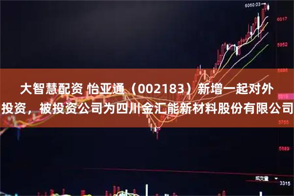 大智慧配资 怡亚通（002183）新增一起对外投资，被投资公司为四川金汇能新材料股份有限公司