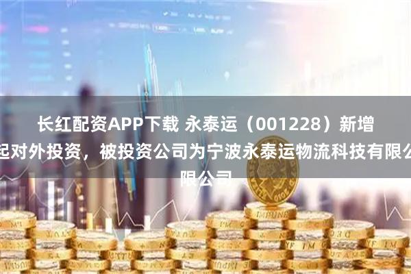 长红配资APP下载 永泰运（001228）新增一起对外投资，被投资公司为宁波永泰运物流科技有限公司