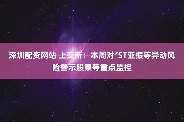 深圳配资网站 上交所：本周对*ST亚振等异动风险警示股票等重点监控