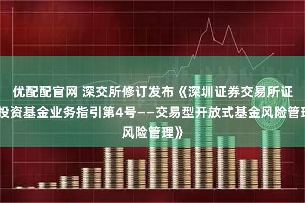 优配配官网 深交所修订发布《深圳证券交易所证券投资基金业务指引第4号——交易型开放式基金风险管理》