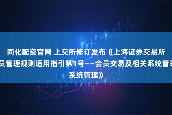 同化配资官网 上交所修订发布《上海证券交易所会员管理规则适用指引第1号——会员交易及相关系统管理》