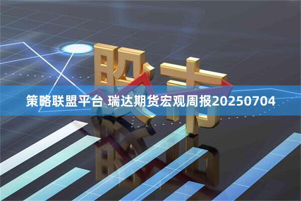策略联盟平台 瑞达期货宏观周报20250704
