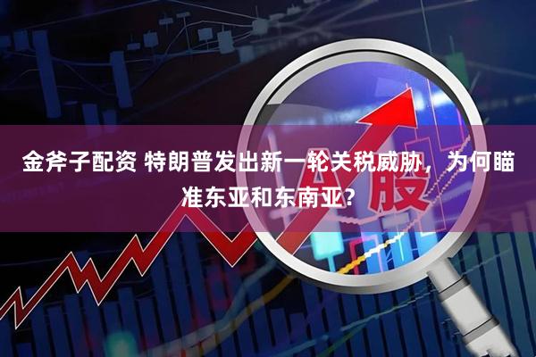 金斧子配资 特朗普发出新一轮关税威胁，为何瞄准东亚和东南亚？
