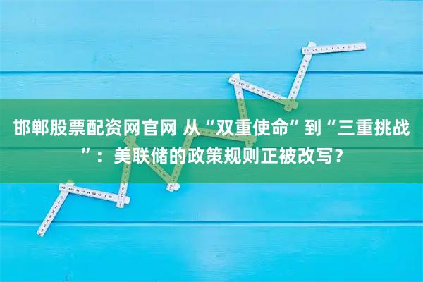 邯郸股票配资网官网 从“双重使命”到“三重挑战”：美联储的政策规则正被改写？