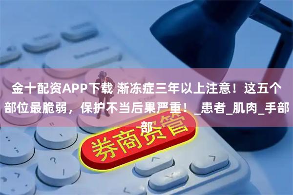 金十配资APP下载 渐冻症三年以上注意！这五个部位最脆弱，保护不当后果严重！_患者_肌肉_手部
