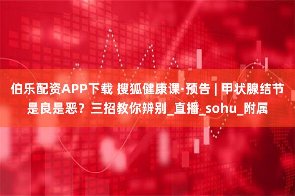 伯乐配资APP下载 搜狐健康课·预告 | 甲状腺结节是良是恶？三招教你辨别_直播_sohu_附属