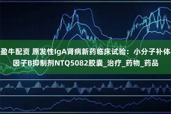 盈牛配资 原发性IgA肾病新药临床试验：小分子补体因子B抑制剂NTQ5082胶囊_治疗_药物_药品