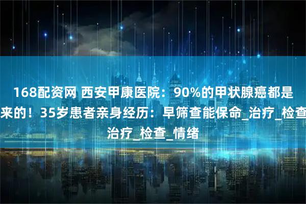 168配资网 西安甲康医院：90%的甲状腺癌都是‘懒’出来的！35岁患者亲身经历：早筛查能保命_治疗_检查_情绪