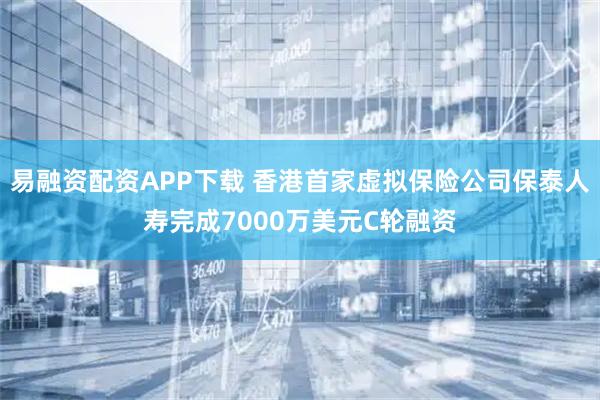 易融资配资APP下载 香港首家虚拟保险公司保泰人寿完成7000万美元C轮融资