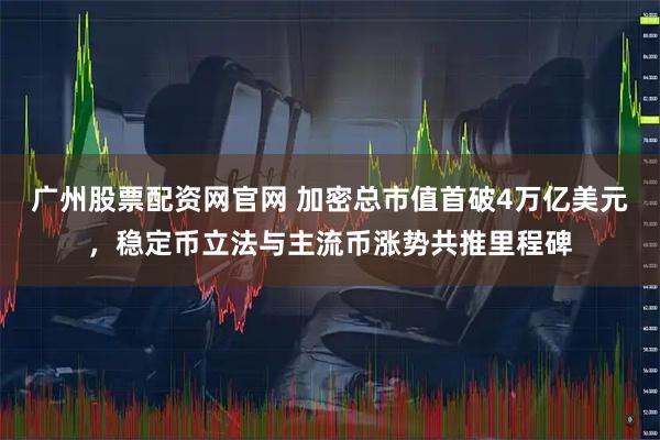 广州股票配资网官网 加密总市值首破4万亿美元，稳定币立法与主流币涨势共推里程碑