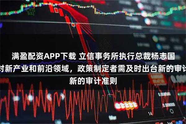 满盈配资APP下载 立信事务所执行总裁杨志国：针对新产业和前沿领域，政策制定者需及时出台新的审计准则