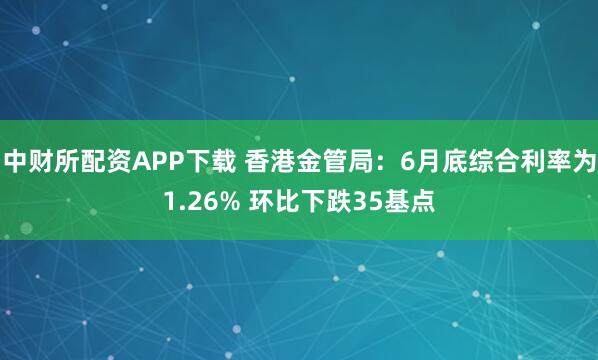 中财所配资APP下载 香港金管局：6月底综合利率为1.26% 环比下跌35基点