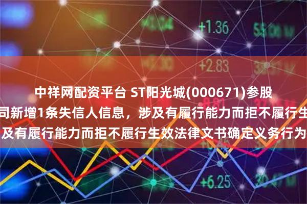 中祥网配资平台 ST阳光城(000671)参股的成都浙中大地产有限公司新增1条失信人信息，涉及有履行能力而拒不履行生效法律文书确定义务行为