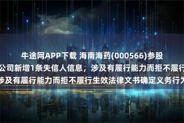 牛途网APP下载 海南海药(000566)参股的重庆亚德科技股份有限公司新增1条失信人信息，涉及有履行能力而拒不履行生效法律文书确定义务行为