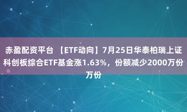 赤盈配资平台 【ETF动向】7月25日华泰柏瑞上证科创板综合ETF基金涨1.63%，份额减少2000万份