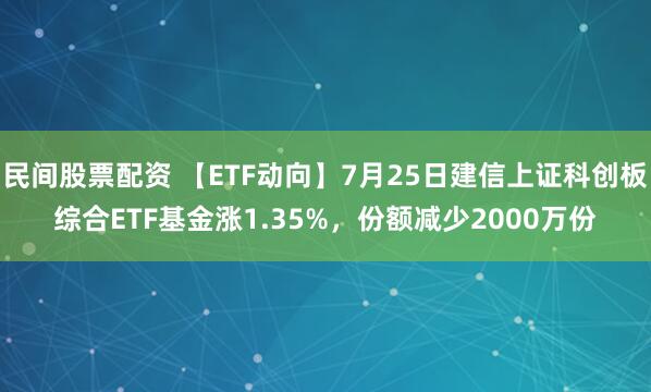 民间股票配资 【ETF动向】7月25日建信上证科创板综合ETF基金涨1.35%,份额减少2000万份
