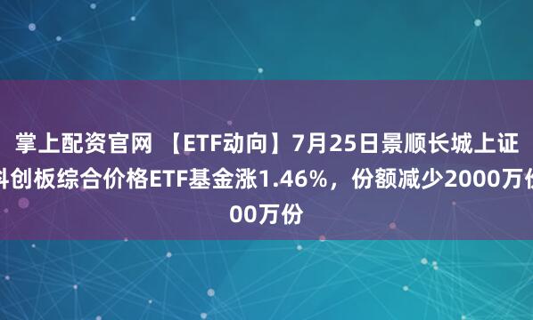 掌上配资官网 【ETF动向】7月25日景顺长城上证科创板综合价格ETF基金涨1.46%，份额减少2000万份