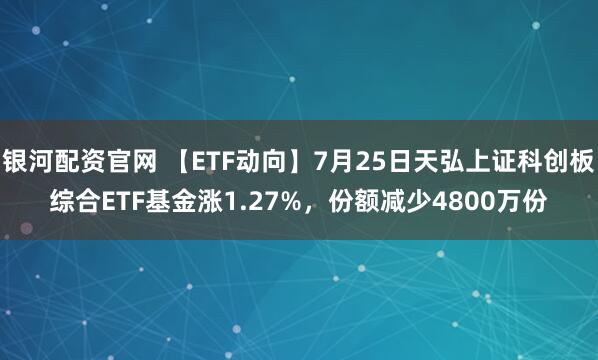 银河配资官网 【ETF动向】7月25日天弘上证科创板综合ETF基金涨1.27%，份额减少4800万份