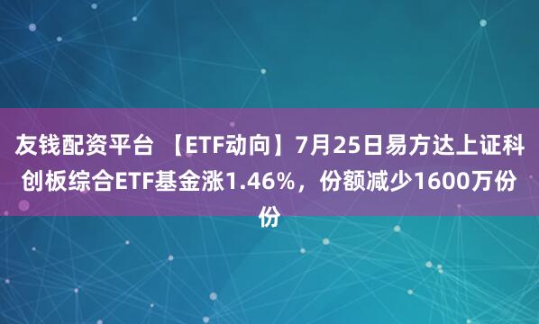 友钱配资平台 【ETF动向】7月25日易方达上证科创板综合ETF基金涨1.46%，份额减少1600万份