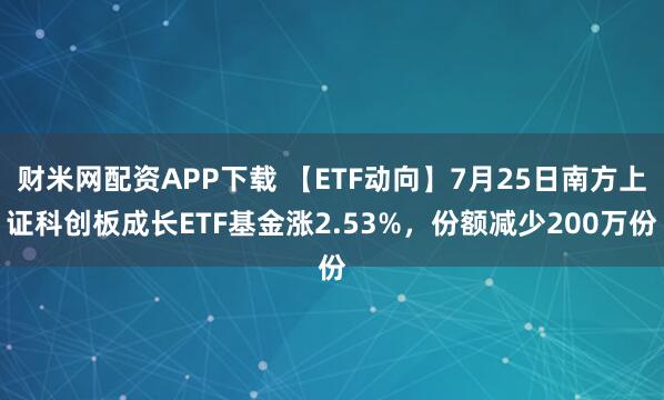 财米网配资APP下载 【ETF动向】7月25日南方上证科创板成长ETF基金涨2.53%，份额减少200万份