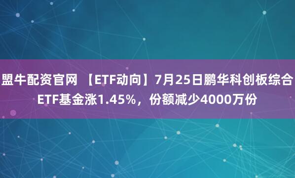 盟牛配资官网 【ETF动向】7月25日鹏华科创板综合ETF基金涨1.45%，份额减少4000万份