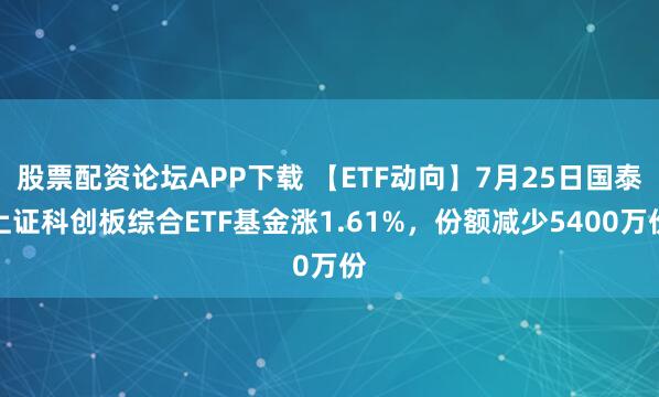 股票配资论坛APP下载 【ETF动向】7月25日国泰上证科创板综合ETF基金涨1.61%，份额减少5400万份