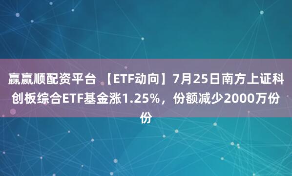 赢赢顺配资平台 【ETF动向】7月25日南方上证科创板综合ETF基金涨1.25%，份额减少2000万份