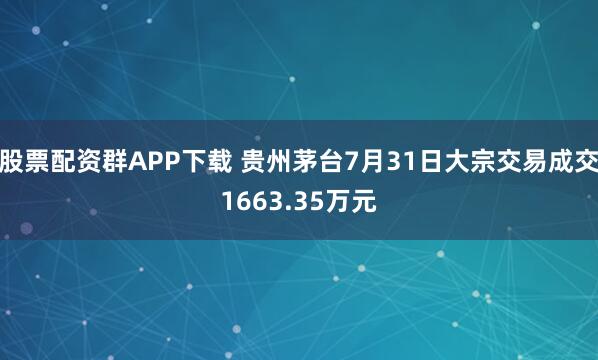 股票配资群APP下载 贵州茅台7月31日大宗交易成交1663.35万元