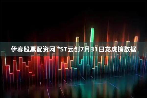 伊春股票配资网 *ST云创7月31日龙虎榜数据