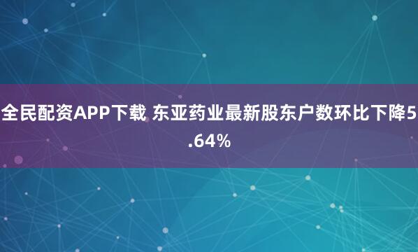全民配资APP下载 东亚药业最新股东户数环比下降5.64%