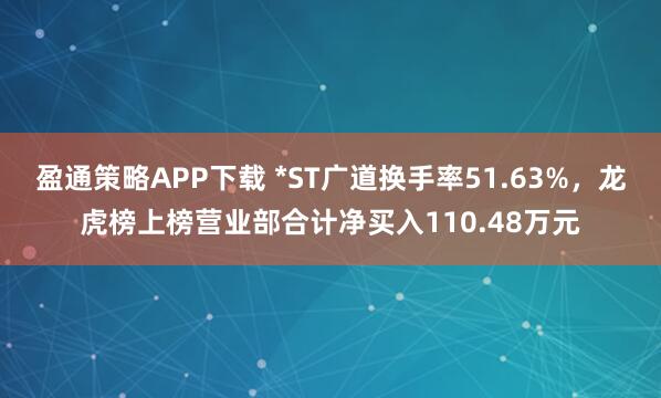 盈通策略APP下载 *ST广道换手率51.63%，龙虎榜上榜营业部合计净买入110.48万元