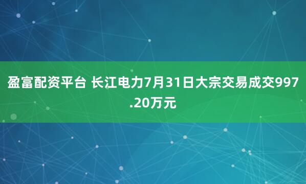 盈富配资平台 长江电力7月31日大宗交易成交997.20万元
