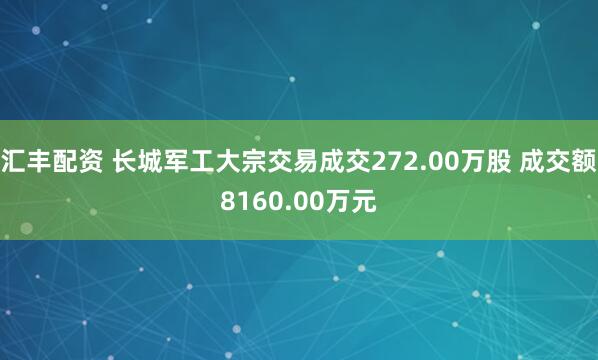 汇丰配资 长城军工大宗交易成交272.00万股 成交额8160.00万元