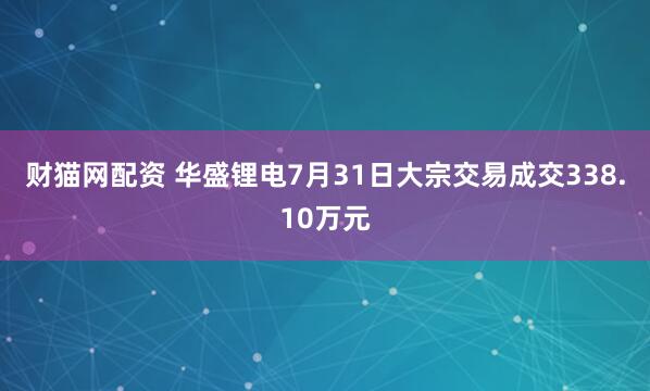 财猫网配资 华盛锂电7月31日大宗交易成交338.10万元