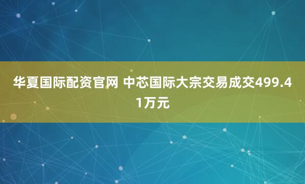 华夏国际配资官网 中芯国际大宗交易成交499.41万元