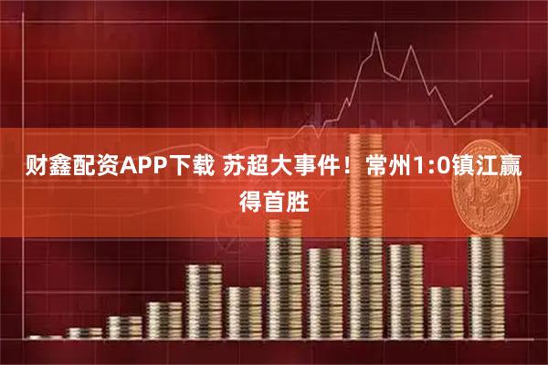 财鑫配资APP下载 苏超大事件！常州1:0镇江赢得首胜