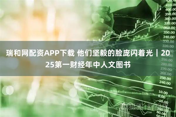 瑞和网配资APP下载 他们坚毅的脸庞闪着光｜2025第一财经年中人文图书