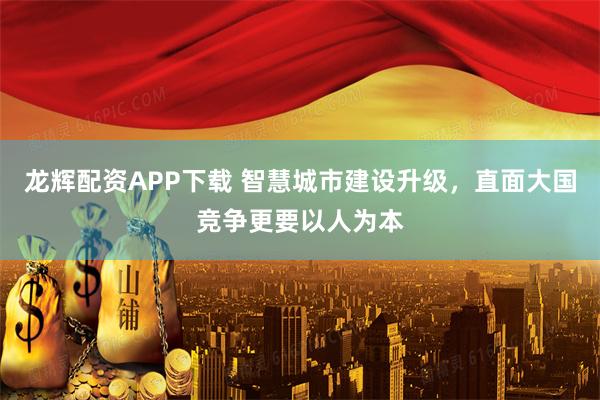 龙辉配资APP下载 智慧城市建设升级，直面大国竞争更要以人为本