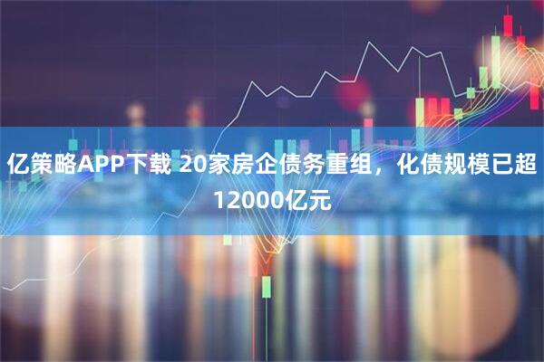 亿策略APP下载 20家房企债务重组，化债规模已超12000亿元