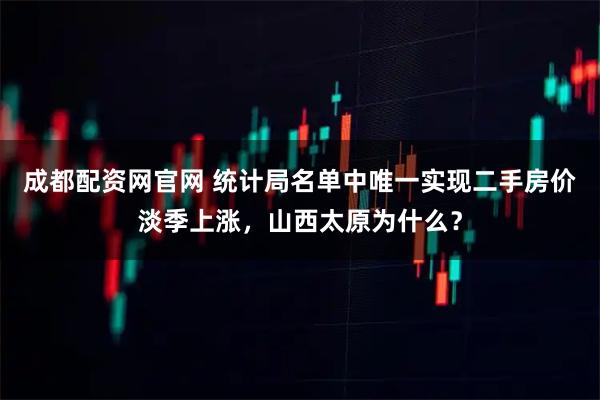成都配资网官网 统计局名单中唯一实现二手房价淡季上涨，山西太原为什么？